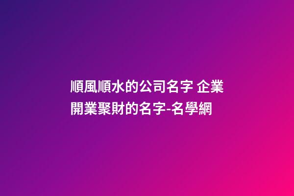 順風順水的公司名字 企業開業聚財的名字-名學網-第1張-公司起名-玄機派